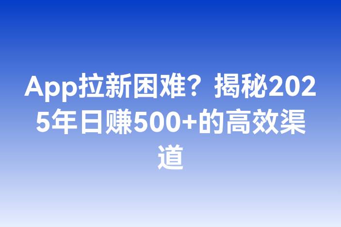 App拉新困难？揭秘2025年日赚500+的高效渠道