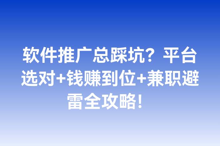 软件推广总踩坑？平台选对+钱赚到位+兼职避雷全攻略！