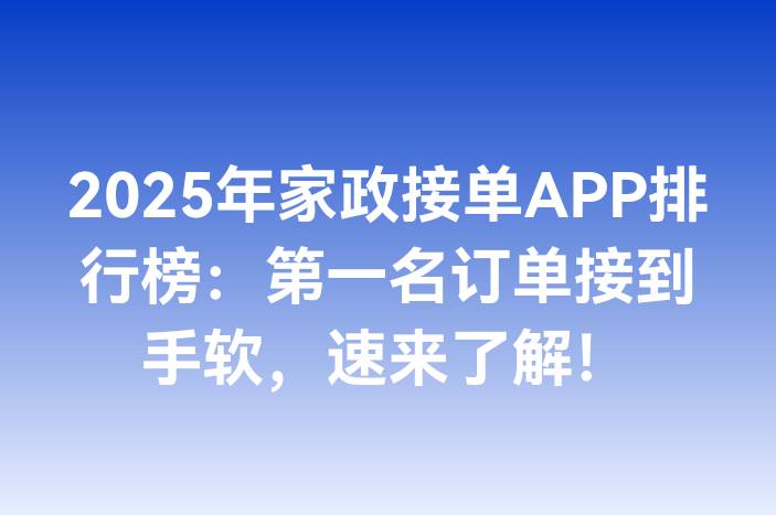 2025年家政接单APP排行榜：第一名订单接到手软，速来了解！