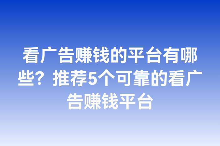 看广告赚钱的平台有哪些？推荐5个可靠的看广告赚钱平台