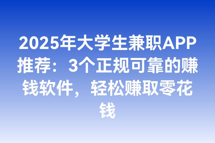 2025年大学生兼职APP推荐：3个正规可靠的赚钱软件，轻松赚取零花钱