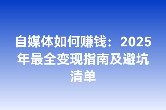自媒体如何赚钱：2025年最全变现指南及避坑清单