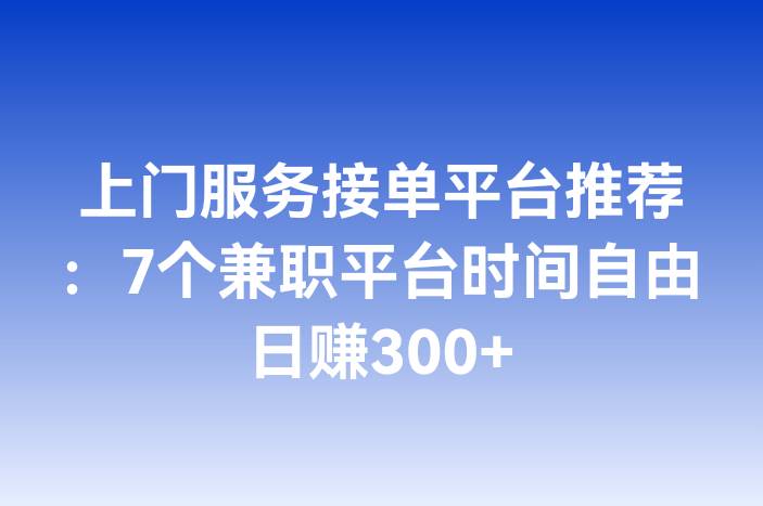 上门服务接单平台推荐：7个兼职平台时间自由日赚300+