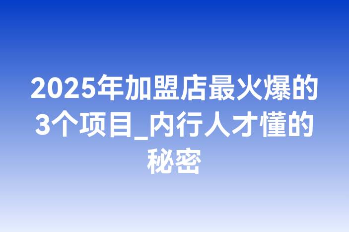 2025年加盟店最火爆的3个项目_内行人才懂的秘密
