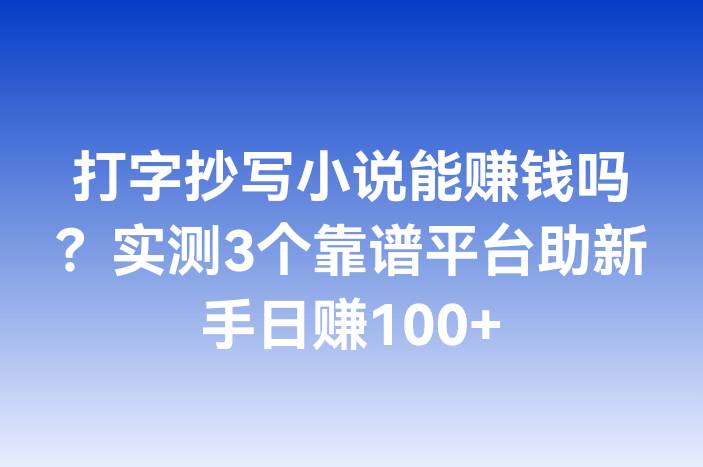打字抄写小说能赚钱吗？实测3个靠谱平台助新手日赚100+