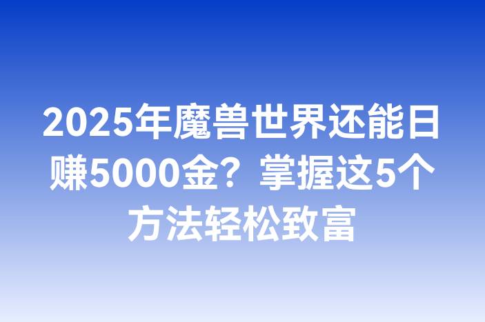 2025年魔兽世界还能日赚5000金？掌握这5个方法轻松致富