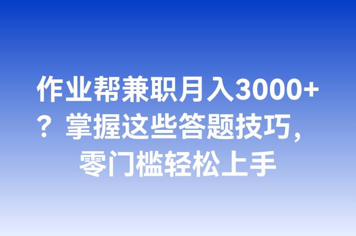 作业帮兼职月入3000+？掌握这些答题技巧，零门槛轻松上手