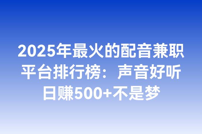 2025年最火的配音兼职平台排行榜：声音好听日赚500+不是梦