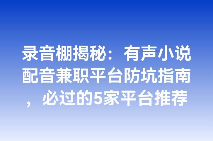 录音棚揭秘：有声小说配音兼职平台防坑指南，必过的5家平台推荐