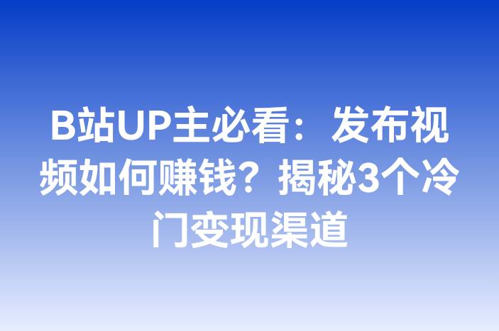 B站UP主必看：发布视频如何赚钱？揭秘3个冷门变现渠道