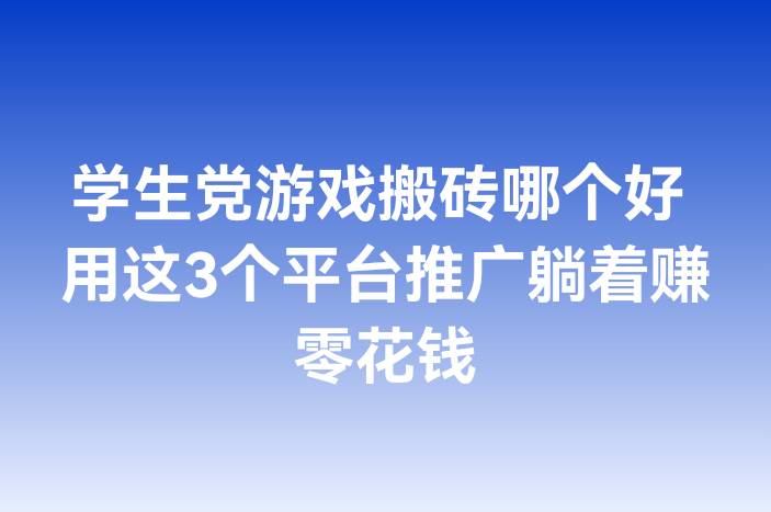 学生党游戏搬砖哪个好 用这3个平台推广躺着赚零花钱
