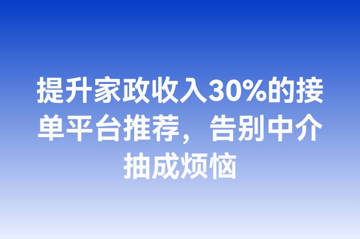 提升家政收入30%的接单平台推荐，告别中介抽成烦恼