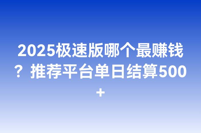 2025极速版哪个最赚钱？推荐平台单日结算500+