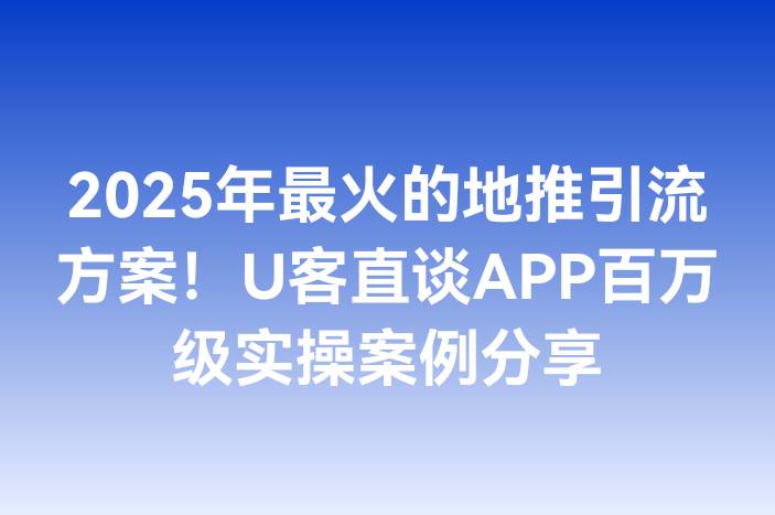 2025年最火的地推引流方案！U客直谈APP百万级实操案例分享