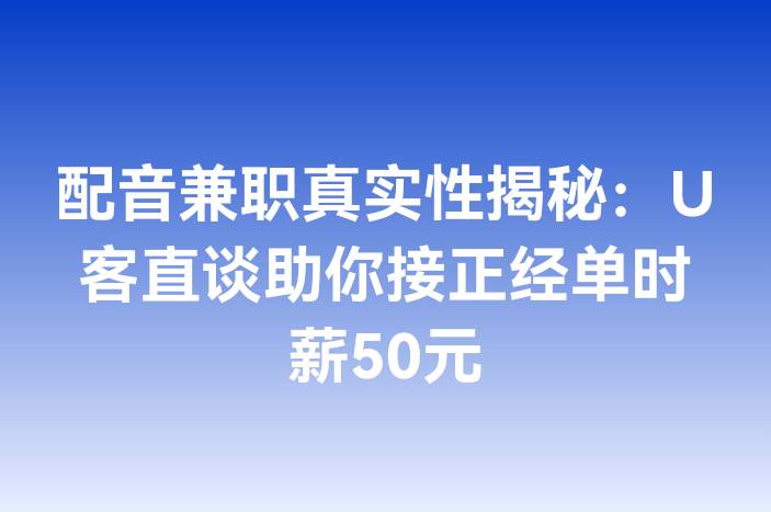 配音兼职真实性揭秘：U客直谈助你接正经单时薪50元