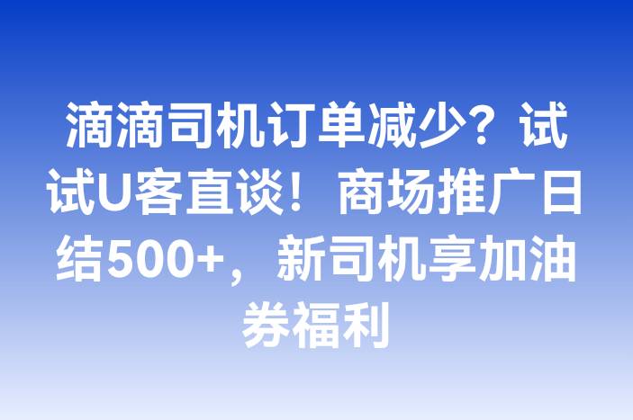 滴滴司机订单减少？试试U客直谈！商场推广日结500+，新司机享加油券福利