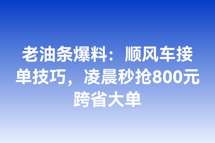 老油条爆料：顺风车接单技巧，凌晨秒抢800元跨省大单