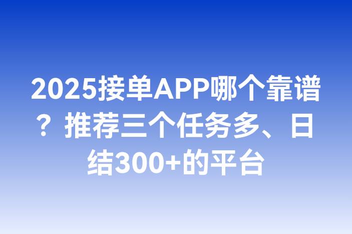 2025接单APP哪个靠谱？推荐三个任务多、日结300+的平台