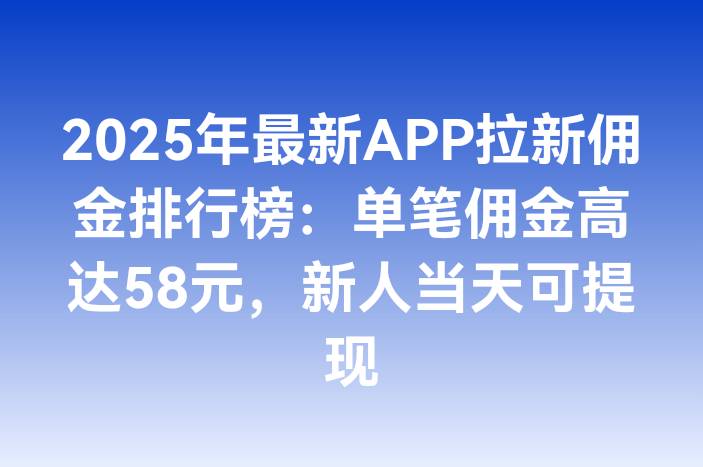 2025年最新APP拉新佣金排行榜：单笔佣金高达58元，新人当天可提现