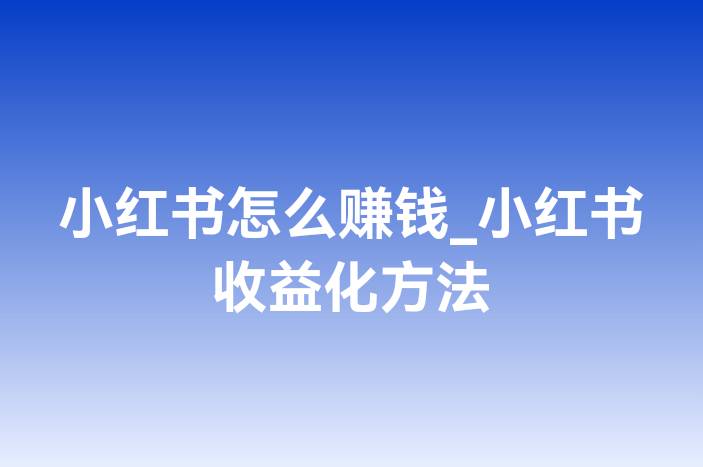 小红书怎么赚钱_小红书收益化方法