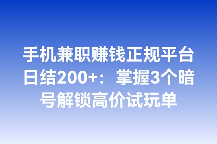 手机兼职赚钱正规平台日结200+：掌握3个暗号解锁高价试玩单