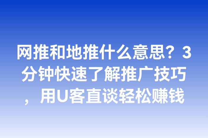 网推和地推什么意思？3分钟快速了解推广技巧，用U客直谈轻松赚钱