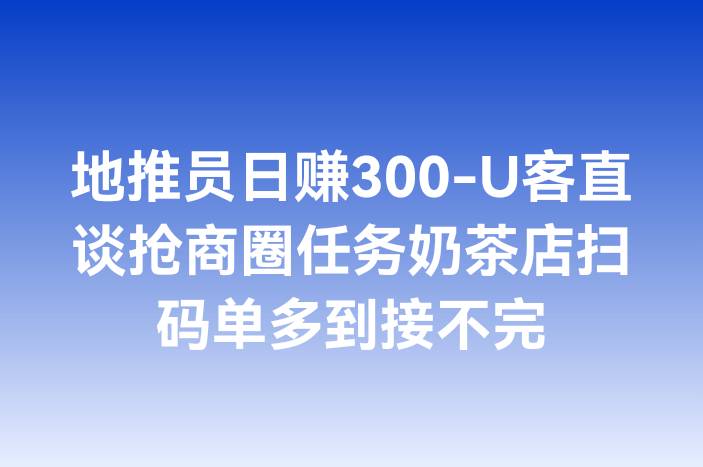 地推员日赚300-U客直谈抢商圈任务奶茶店扫码单多到接不完