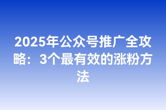 2025年公众号推广全攻略：3个最有效的涨粉方法