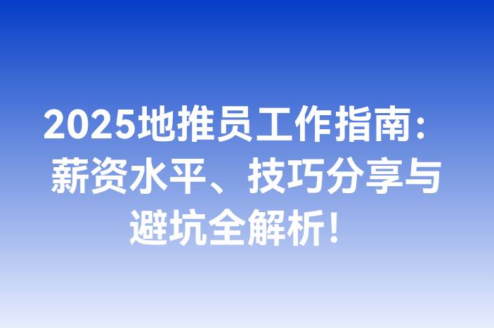 2025地推员工作指南：薪资水平、技巧分享与避坑全解析！