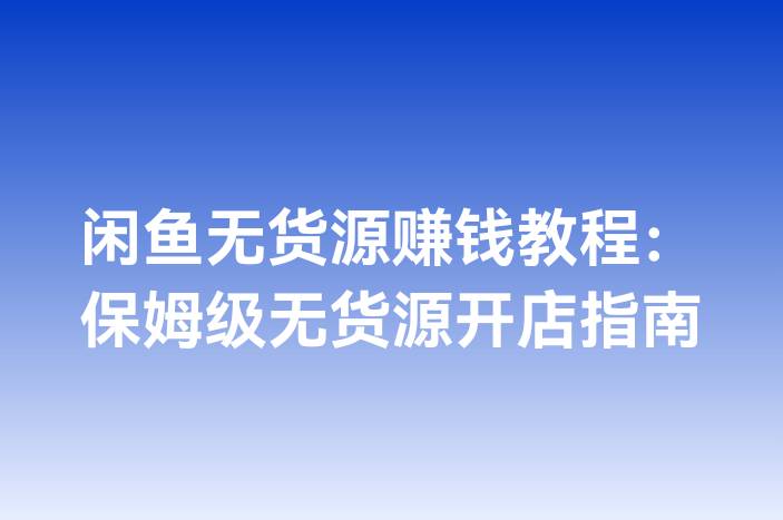 闲鱼无货源赚钱教程：保姆级无货源开店指南