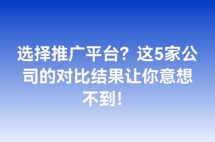选择推广平台？这5家公司的对比结果让你意想不到！