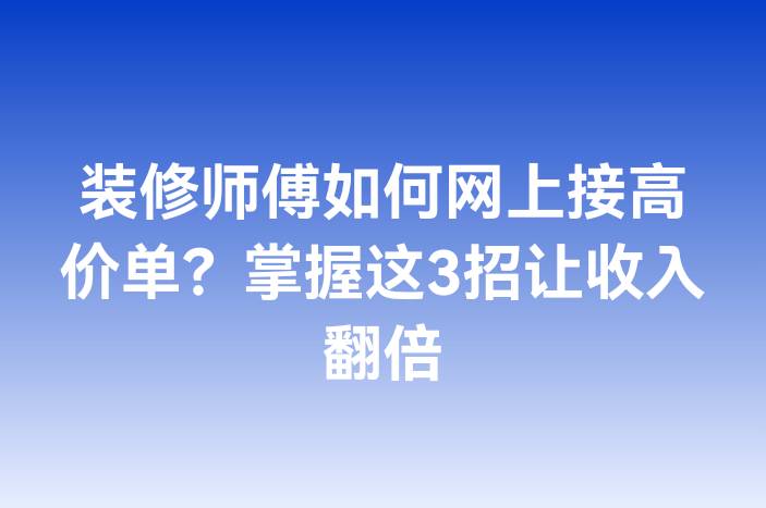 装修师傅如何网上接高价单？掌握这3招让收入翻倍