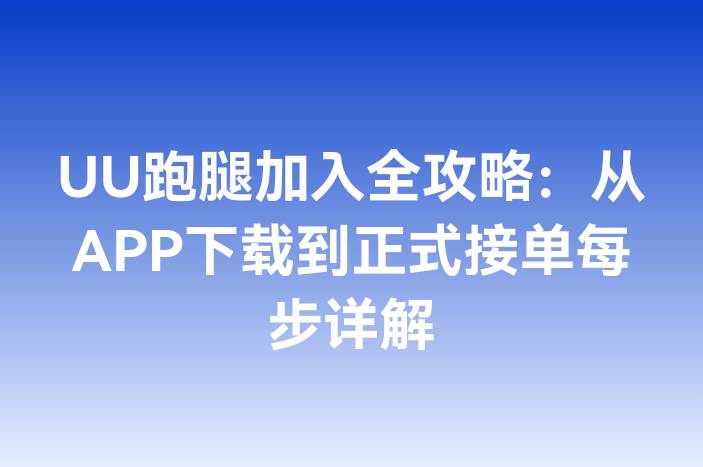 UU跑腿加入全攻略：从APP下载到正式接单每步详解