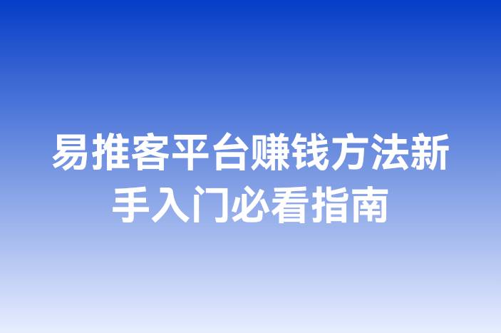 易推客平台赚钱方法新手入门必看指南
