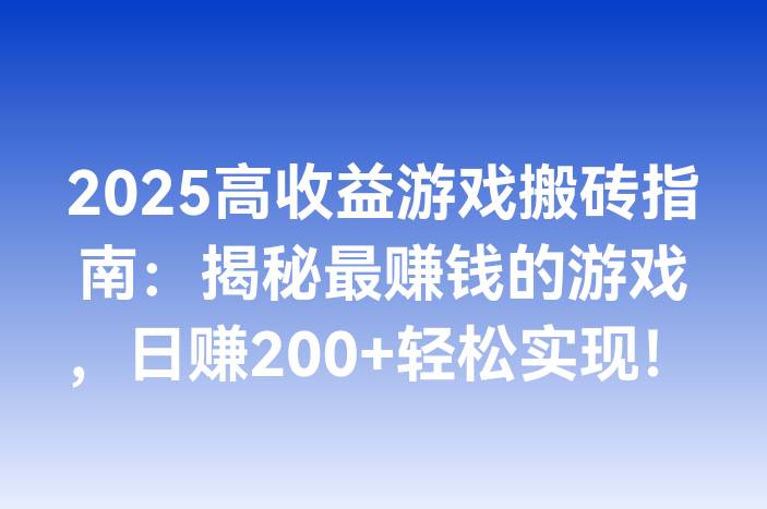 2025高收益游戏搬砖指南：揭秘最赚钱的游戏，日赚200+轻松实现！