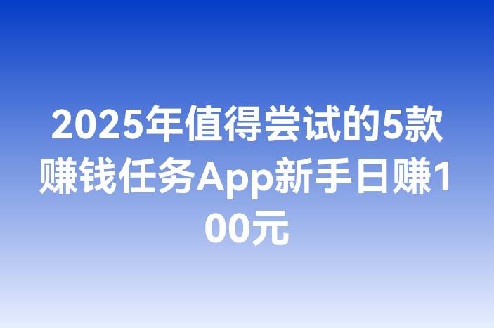 2025年值得尝试的5款赚钱任务App新手日赚100元
