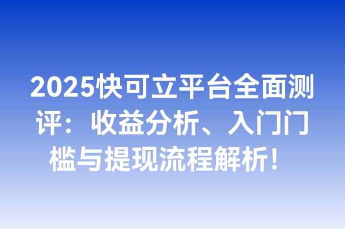 2025快可立平台全面测评：收益分析、入门门槛与提现流程解析！