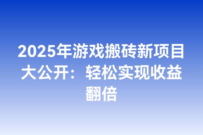 2025年游戏搬砖新项目大公开：轻松实现收益翻倍