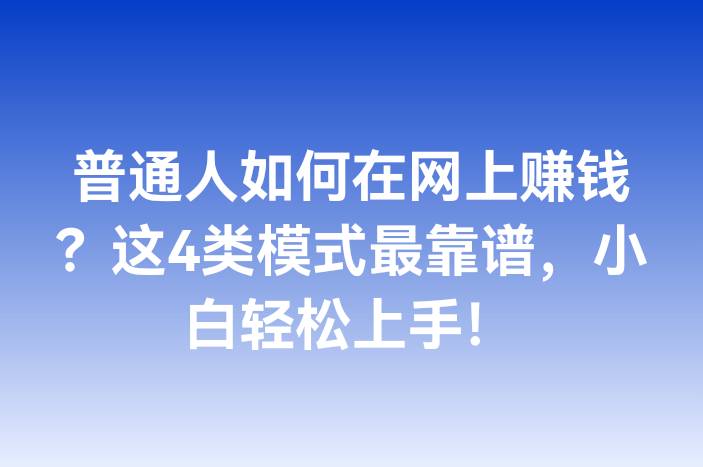 普通人如何在网上赚钱？这4类模式最靠谱，小白轻松上手！