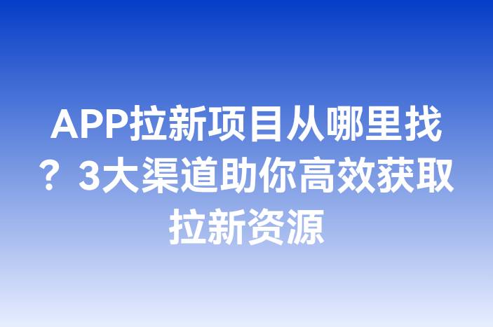 APP拉新项目从哪里找？3大渠道助你高效获取拉新资源