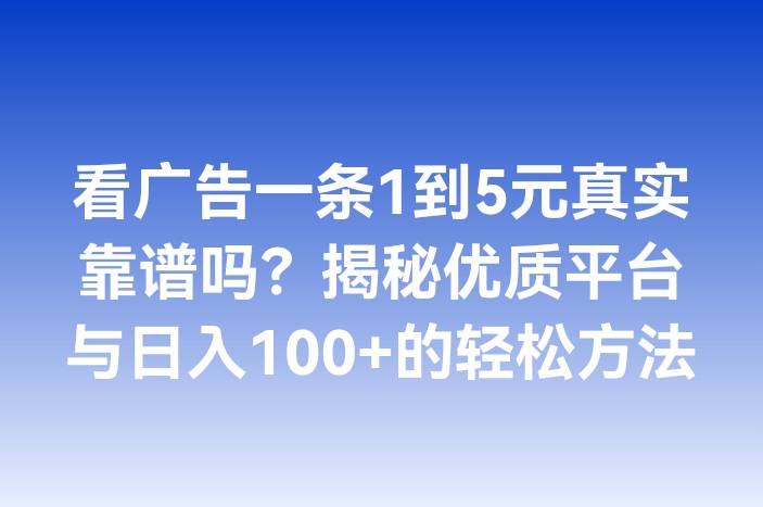 看广告一条1到5元真实靠谱吗？揭秘优质平台与日入100+的轻松方法