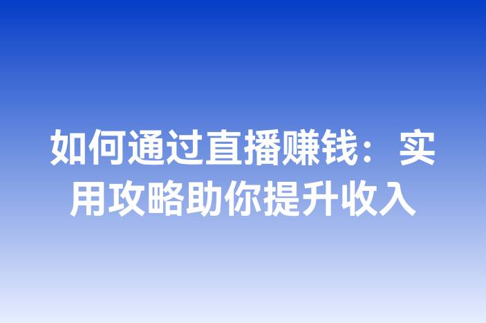 如何通过直播赚钱：实用攻略助你提升收入