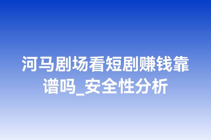 河马剧场看短剧赚钱靠谱吗_安全性分析