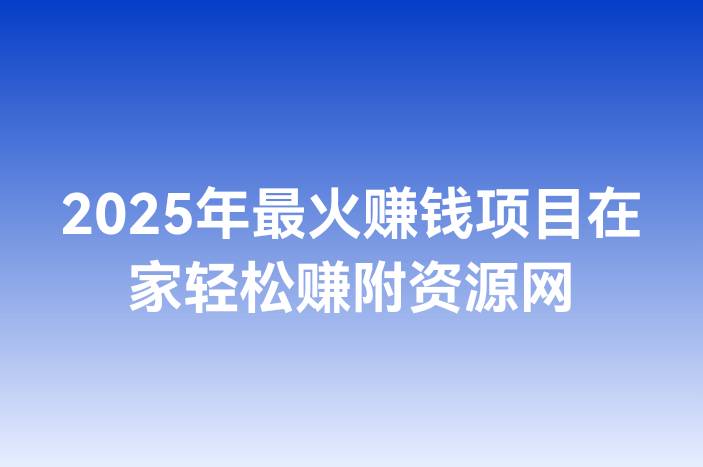 2025年最火赚钱项目在家轻松赚附资源网