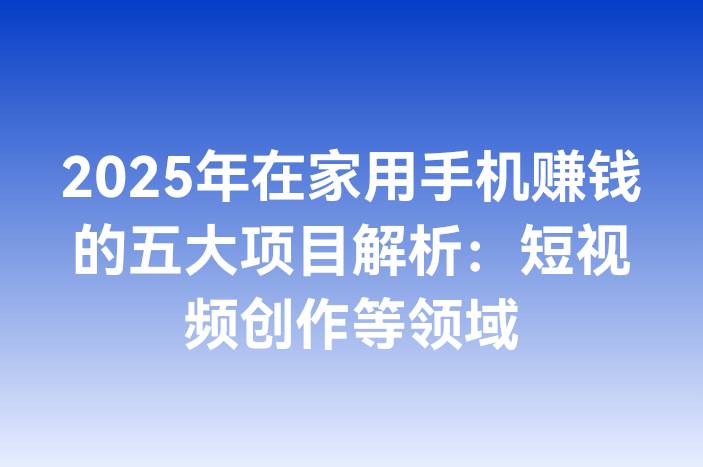 2025年在家用手机赚钱的五大项目解析：短视频创作等领域