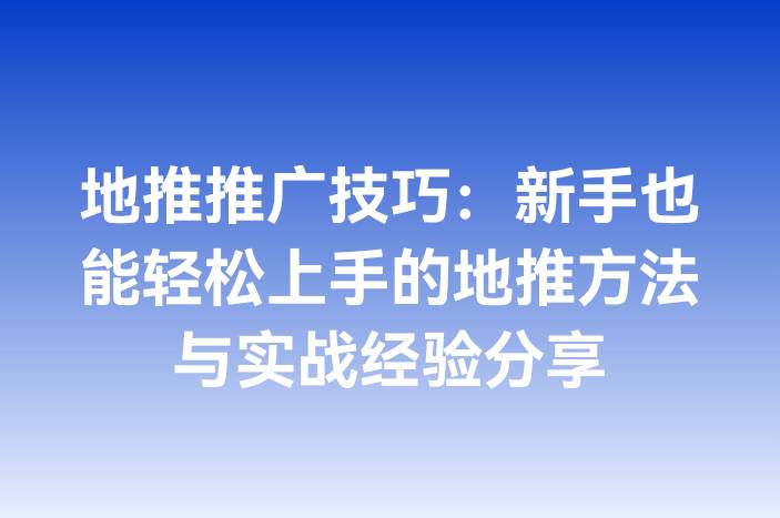 地推推广技巧：新手也能轻松上手的地推方法与实战经验分享
