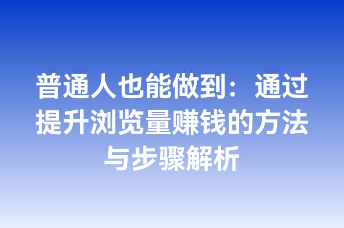 普通人也能做到：通过提升浏览量赚钱的方法与步骤解析