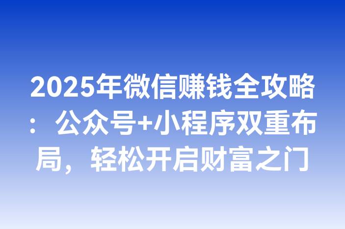 2025年微信赚钱全攻略：公众号+小程序双重布局，轻松开启财富之门