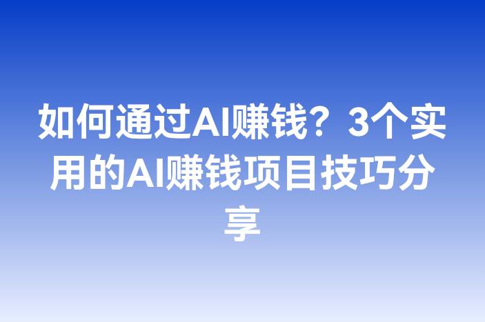 如何通过AI赚钱？3个实用的AI赚钱项目技巧分享