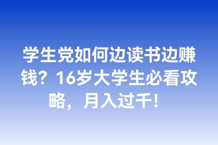 学生党如何边读书边赚钱？16岁大学生必看攻略，月入过千！